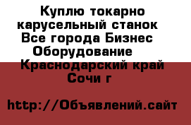 Куплю токарно-карусельный станок - Все города Бизнес » Оборудование   . Краснодарский край,Сочи г.